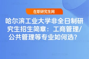 2026年哈爾濱工業大學非全日制研究生招生簡章：工商管理/公共管理等專業如何選？