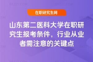 山東第二醫科大學在職研究生報考條件，行業從業者需注意的關鍵點
