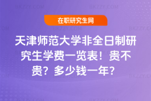 天津師范大學非全日制研究生學費一覽表2026年!貴不貴?多少錢一年?
