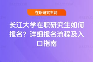 2026年長江大學(xué)在職研究生如何報名？詳細(xì)報名流程及入口指南