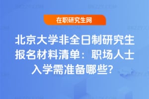北京大學非全日制研究生報名材料清單：職場人士2026年入學需準備哪些？