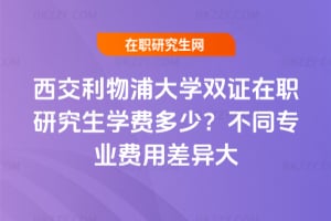 2026年西交利物浦大學雙證在職研究生學費多少？不同專業費用差異大