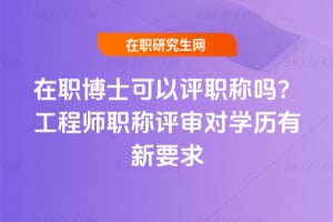 在職博士可以評職稱嗎？2025年工程師職稱評審對學歷有新要求