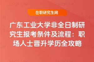 2026廣東工業(yè)大學(xué)非全日制研究生報(bào)考條件及流程：職場(chǎng)人士晉升學(xué)歷全攻略