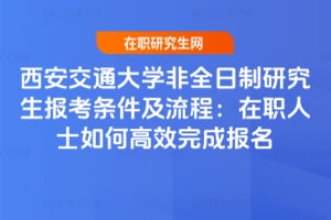 2026西安交通大學非全日制研究生報考條件及流程：在職人士如何高效完成報名