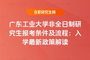 廣東工業(yè)大學(xué)非全日制研究生報(bào)考條件及流程：2026年入學(xué)最新政策解讀
