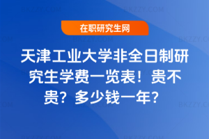 天津工業(yè)大學非全日制研究生學費一覽表2026年!貴不貴?多少錢一年?