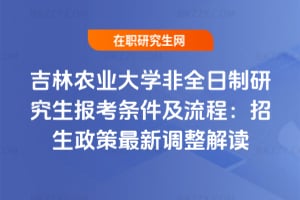 2026吉林農業大學非全日制研究生報考條件及流程：招生政策最新調整解讀