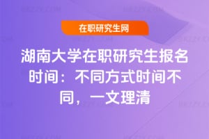 湖南大學在職研究生報名時間：不同方式時間不同，一文理清
