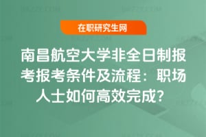 2026南昌航空大學(xué)非全日制報(bào)考報(bào)考條件及流程：職場人士如何高效完成？