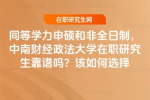 同等學力申碩和非全日制，中南財經政法大學在職研究生靠譜嗎？該如何選擇