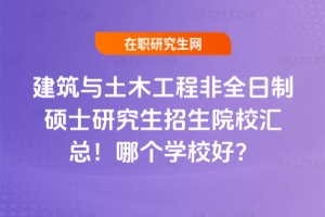 建筑與土木工程非全日制碩士研究生招生院校匯總！哪個學校好？