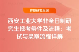 2026西安工業大學非全日制研究生報考條件及流程：考試與錄取流程詳解