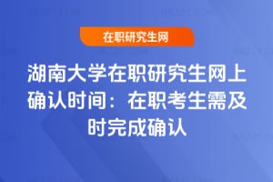 2026湖南大學在職研究生網上確認時間：在職考生需及時完成確認