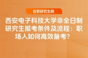 2026西安電子科技大學非全日制研究生報考條件及流程：職場人如何高效備考？