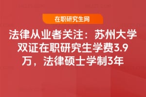 法律從業者關注：蘇州大學雙證在職研究生學費3.9萬，法律碩士學制3年
