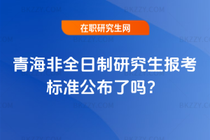 青海非全日制研究生2026年報考標準公布了嗎?