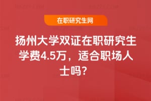 2026揚州大學雙證在職研究生學費4.5萬，適合職場人士嗎？
