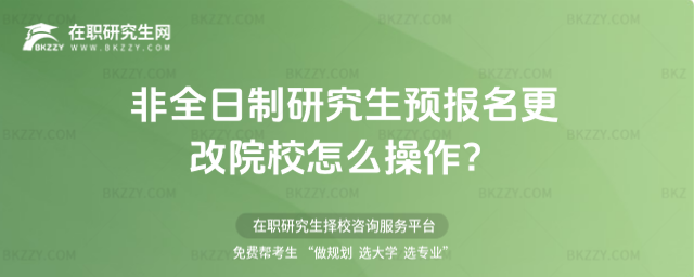 2026非全日制研究生預報名更改院校怎么操作?