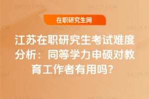 江蘇在職研究生考試難度分析:同等學力申碩對教育工作者有用嗎?