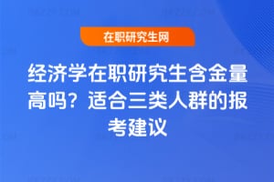 經(jīng)濟(jì)學(xué)在職研究生含金量高嗎？適合三類人群的報(bào)考建議