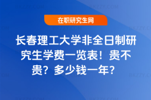 長春理工大學非全日制研究生學費一覽表2026年！貴不貴？多少錢一年？