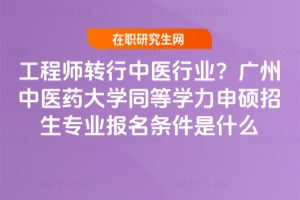 工程師轉(zhuǎn)行中醫(yī)行業(yè)？廣州中醫(yī)藥大學同等學力申碩招生專業(yè)報名條件是什么
