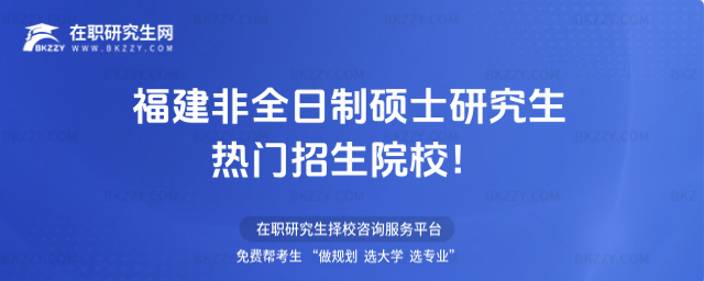 福建非全日制碩士研究生熱門招生院校! 福建非全日制碩士研究生熱門招生院校!