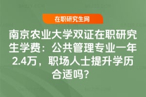 南京農業大學雙證在職研究生學費：公共管理專業一年2.4萬，職場人士提升學歷合適嗎？