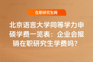 2026年北京語言大學同等學力申碩學費一覽表：企業會報銷在職研究生學費嗎？