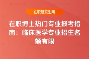 在職博士熱門專業(yè)報考指南：臨床醫(yī)學專業(yè)2026年招生名額有限