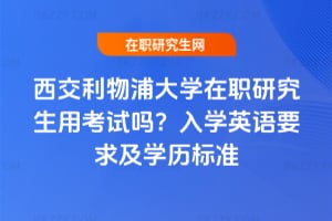 西交利物浦大學(xué)在職研究生用考試嗎？2026入學(xué)英語要求及學(xué)歷標(biāo)準(zhǔn)
