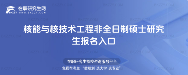 核能與核技術工程非全日制碩士研究生報名入口 核能與核技術工程非全日制碩士研究生報名入口