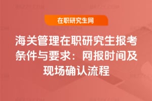 2026年海關管理在職研究生報考條件與要求：網報時間及現場確認流程