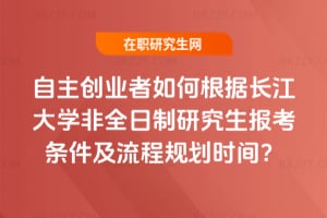 自主創(chuàng)業(yè)者如何根據(jù)2026年長江大學(xué)非全日制研究生報(bào)考條件及流程規(guī)劃時(shí)間？