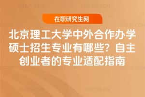 北京理工大學中外合作辦學碩士招生專業有哪些？自主創業者的專業適配指南