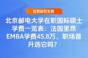 2026年北京郵電大學在職國際碩士學費一覽表：法國里昂EMBA學費45.8萬，職場晉升選它嗎？