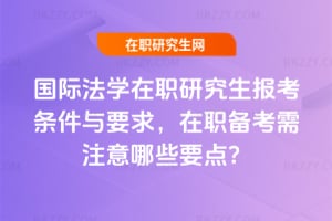 2026國際法學在職研究生報考條件與要求，在職備考需注意哪些要點？