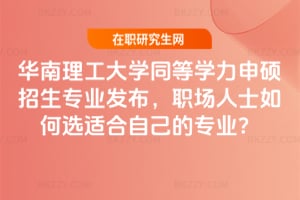 2026年華南理工大學同等學力申碩招生專業(yè)發(fā)布，職場人士如何選適合自己的專業(yè)？