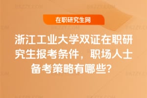 2026浙江工業(yè)大學雙證在職研究生報考條件，職場人士備考策略有哪些？
