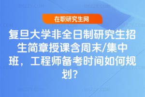 復(fù)旦大學(xué)非全日制研究生招生簡章授課含周末/集中班，工程師備考時間如何規(guī)劃？