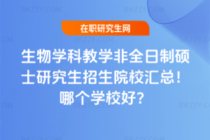 生物學科教學非全日制碩士研究生招生院校匯總！哪個學校好？