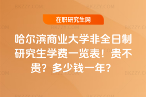 哈爾濱商業大學非全日制研究生學費一覽表2026年！貴不貴？多少錢一年？