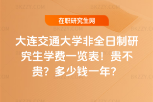大連交通大學非全日制研究生學費一覽表2026年！貴不貴？多少錢一年？