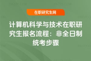 2026年計算機科學與技術在職研究生報名流程：非全日制統考步驟