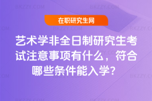 藝術(shù)學(xué)非全日制研究生考試注意事項(xiàng)有什么，符合哪些條件能入學(xué)？