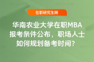 2026年華南農業(yè)大學在職MBA報考條件公布，職場人士如何規(guī)劃備考時間？
