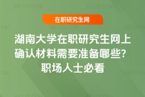 湖南大學在職研究生網上確認材料需要準備哪些？職場人士必看
