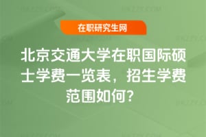 北京交通大學在職國際碩士學費一覽表，2026年招生學費范圍如何？