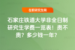 石家莊鐵道大學非全日制研究生學費一覽表2026年！貴不貴？多少錢一年？